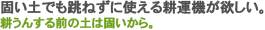 固い土でも跳ねずに使える耕運機が欲しい！耕うんする前の土は固いから。