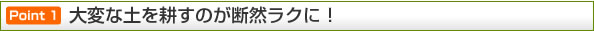 ポイント1 大変な土を耕すのが断然ラクに！