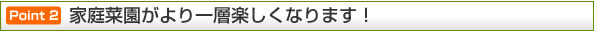 ポイント2 家庭菜園がより一層楽しくなります！