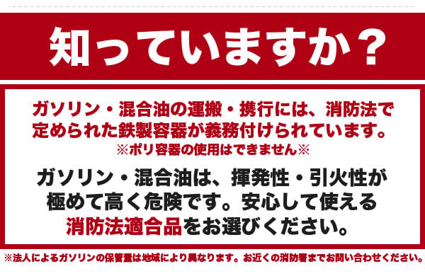 ガソリン・混合油の運搬・携行には、消防法で定められた鉄製容器が義務付けられています。(消防法第16条)