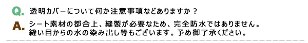 Q.透明カバーについて注意事項、A.縫い目が必要なため、完全防水ではありません