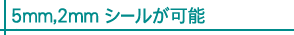 5mm,2mmシールが可能