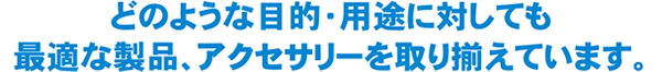 どのような目的、用途にも対応