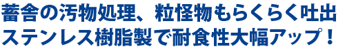 畜舎の汚物処理、粒径物もらくらく吐出、ステンレス樹脂製で耐食性大幅アップ