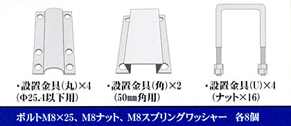 丸パイプ取付金具(外径25.4ｍｍ×4個)
角パイプ取付金具(50ｍｍ×2個) 
ボルトＭ8×25・M8ナット・M8SW×各8個 
U字ボルト×4個(ナット16個)