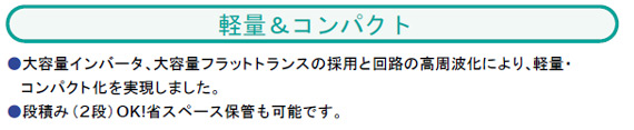 大容量インバータ、大容量フラットトランスの採用と回路の高周波化により、軽量・
コンパクト化を実現しました。
●段積み（2段）OK!省スペース保管も可能です。