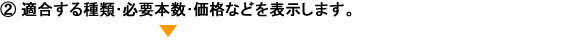 ２.適合する種類･必要本数･価格などを表示します。